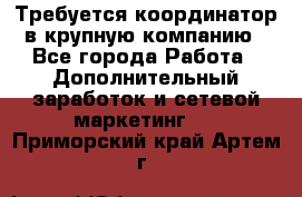 Требуется координатор в крупную компанию - Все города Работа » Дополнительный заработок и сетевой маркетинг   . Приморский край,Артем г.